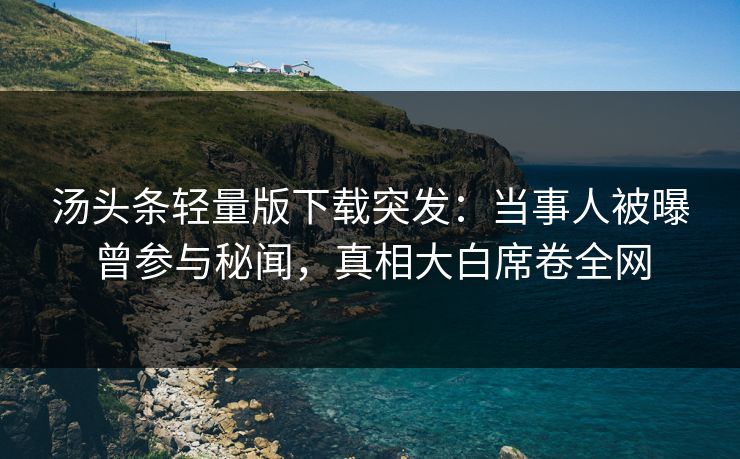 汤头条轻量版下载突发：当事人被曝曾参与秘闻，真相大白席卷全网