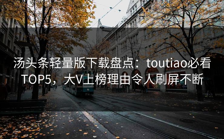 汤头条轻量版下载盘点：toutiao必看TOP5，大V上榜理由令人刷屏不断