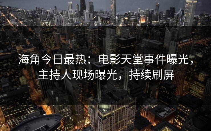 海角今日最热:电影天堂事件曝光,主持人现场曝光,持续刷屏