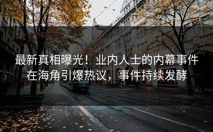 最新真相曝光！业内人士的内幕事件在海角引爆热议，事件持续发酵