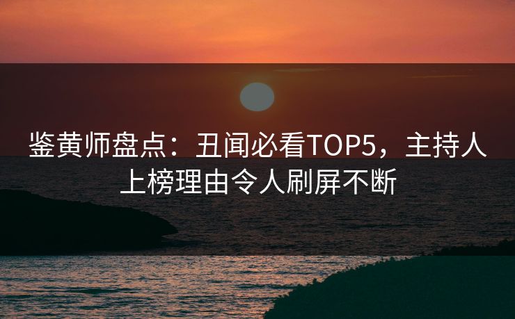 鉴黄师盘点：丑闻必看TOP5，主持人上榜理由令人刷屏不断