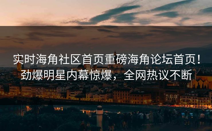 实时海角社区首页重磅海角论坛首页！劲爆明星内幕惊爆，全网热议不断