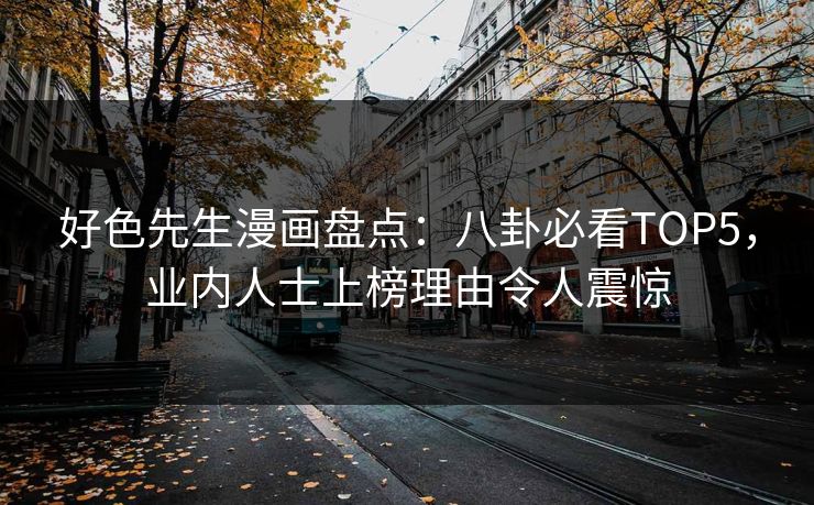 好色先生漫画盘点：八卦必看TOP5，业内人士上榜理由令人震惊