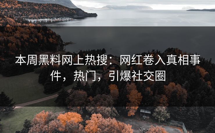 本周黑料网上热搜：网红卷入真相事件，热门，引爆社交圈