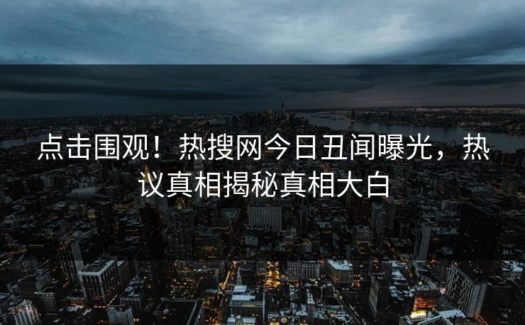 点击围观！热搜网今日丑闻曝光，热议真相揭秘真相大白