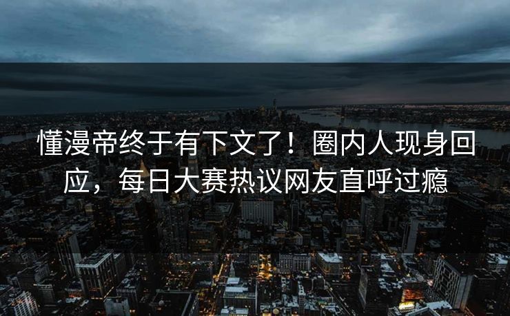 懂漫帝终于有下文了！圈内人现身回应，每日大赛热议网友直呼过瘾