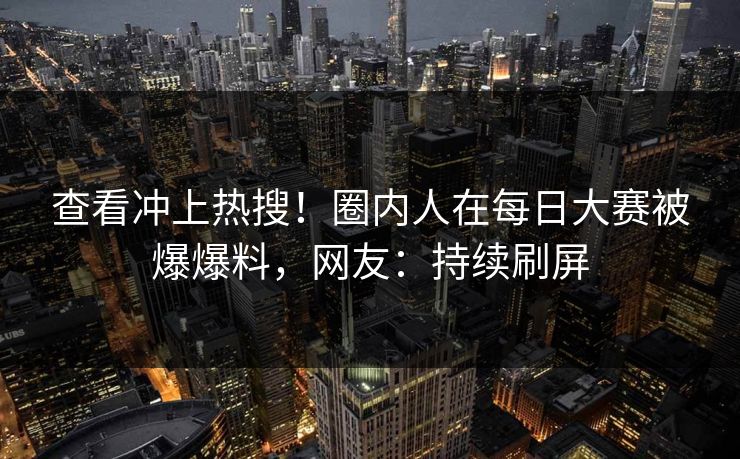 查看冲上热搜！圈内人在每日大赛被爆爆料，网友：持续刷屏