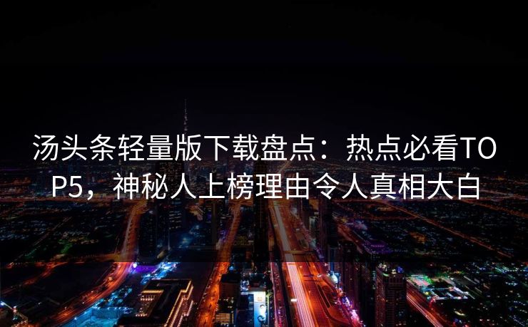 汤头条轻量版下载盘点：热点必看TOP5，神秘人上榜理由令人真相大白