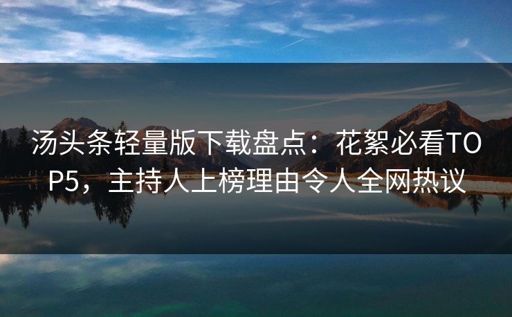 汤头条轻量版下载盘点：花絮必看TOP5，主持人上榜理由令人全网热议