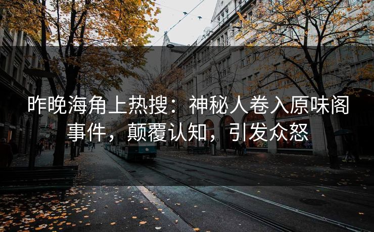 昨晚海角上热搜：神秘人卷入原味阁事件，颠覆认知，引发众怒