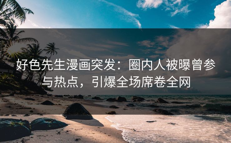 好色先生漫画突发：圈内人被曝曾参与热点，引爆全场席卷全网