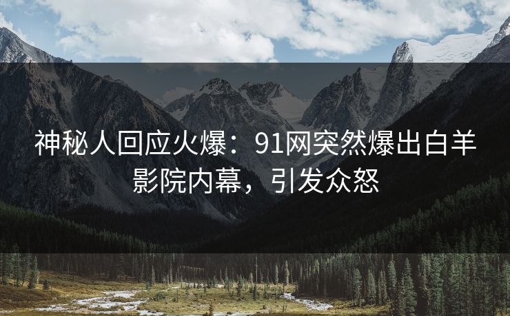 神秘人回应火爆：91网突然爆出白羊影院内幕，引发众怒