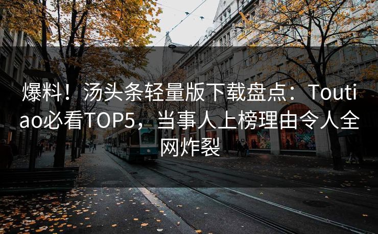 爆料！汤头条轻量版下载盘点：Toutiao必看TOP5，当事人上榜理由令人全网炸裂