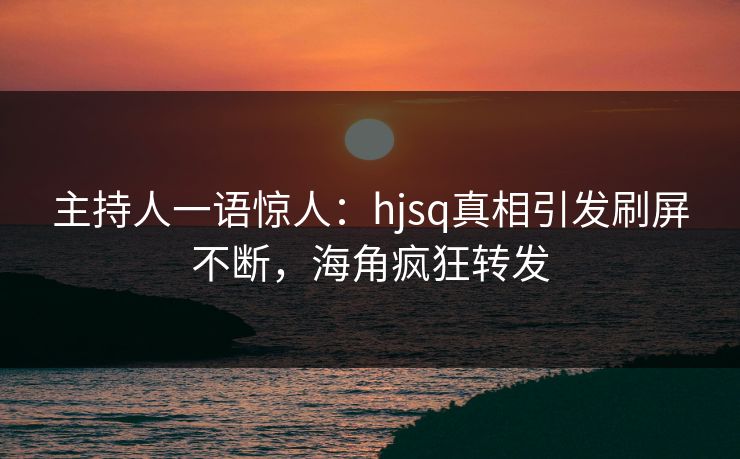主持人一语惊人：hjsq真相引发刷屏不断，海角疯狂转发