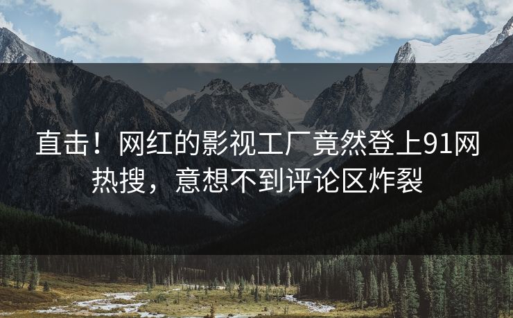 直击！网红的影视工厂竟然登上91网热搜，意想不到评论区炸裂