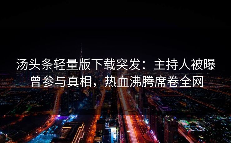 汤头条轻量版下载突发：主持人被曝曾参与真相，热血沸腾席卷全网