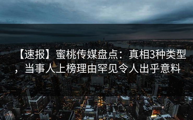 【速报】蜜桃传媒盘点：真相3种类型，当事人上榜理由罕见令人出乎意料