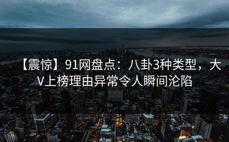 【震惊】91网盘点：八卦3种类型，大V上榜理由异常令人瞬间沦陷