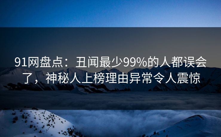 91网盘点：丑闻最少99%的人都误会了，神秘人上榜理由异常令人震惊