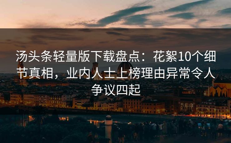 汤头条轻量版下载盘点：花絮10个细节真相，业内人士上榜理由异常令人争议四起