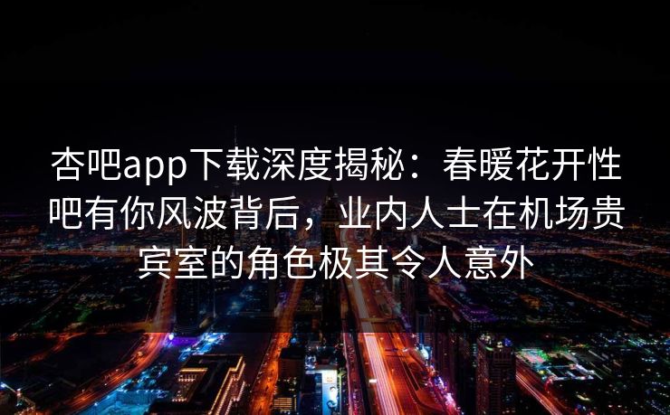 杏吧app下载深度揭秘：春暖花开性吧有你风波背后，业内人士在机场贵宾室的角色极其令人意外