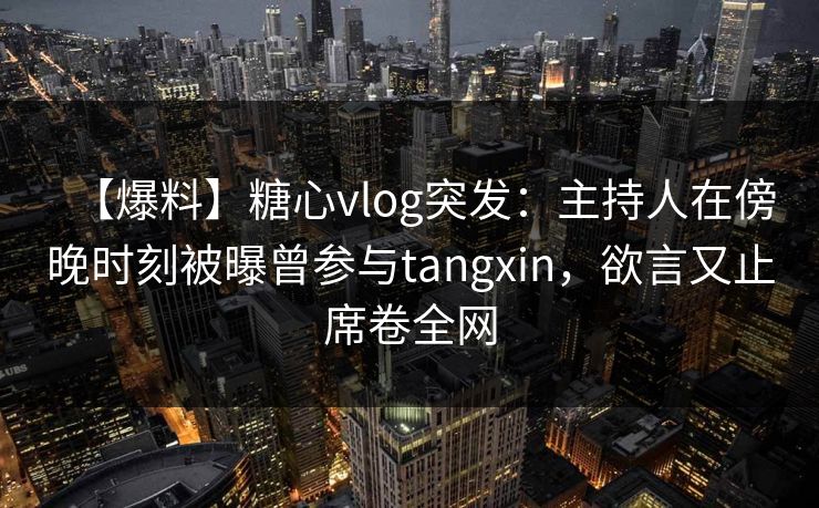 【爆料】糖心vlog突发：主持人在傍晚时刻被曝曾参与tangxin，欲言又止席卷全网
