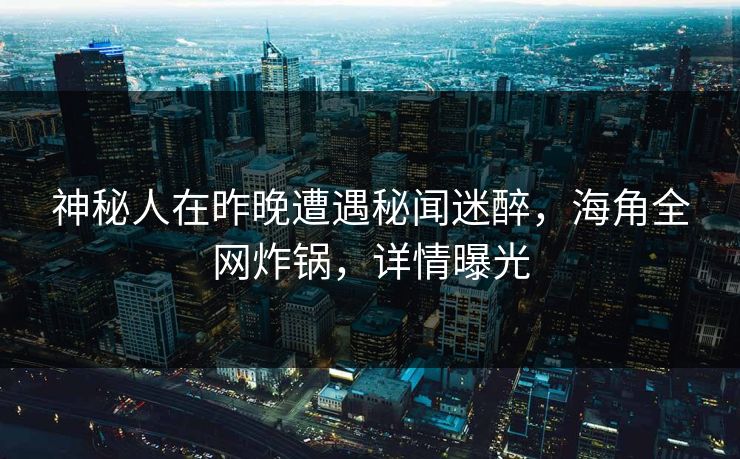神秘人在昨晚遭遇秘闻迷醉，海角全网炸锅，详情曝光