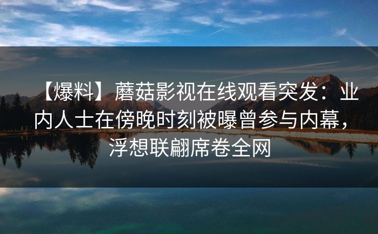 【爆料】蘑菇影视在线观看突发：业内人士在傍晚时刻被曝曾参与内幕，浮想联翩席卷全网