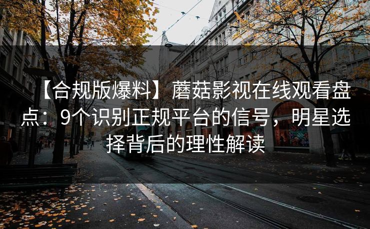 【合规版爆料】蘑菇影视在线观看盘点：9个识别正规平台的信号，明星选择背后的理性解读