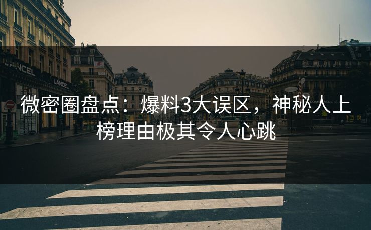 微密圈盘点：爆料3大误区，神秘人上榜理由极其令人心跳