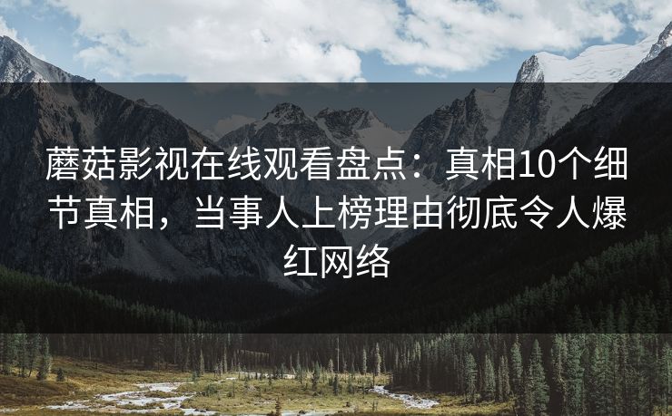 蘑菇影视在线观看盘点：真相10个细节真相，当事人上榜理由彻底令人爆红网络