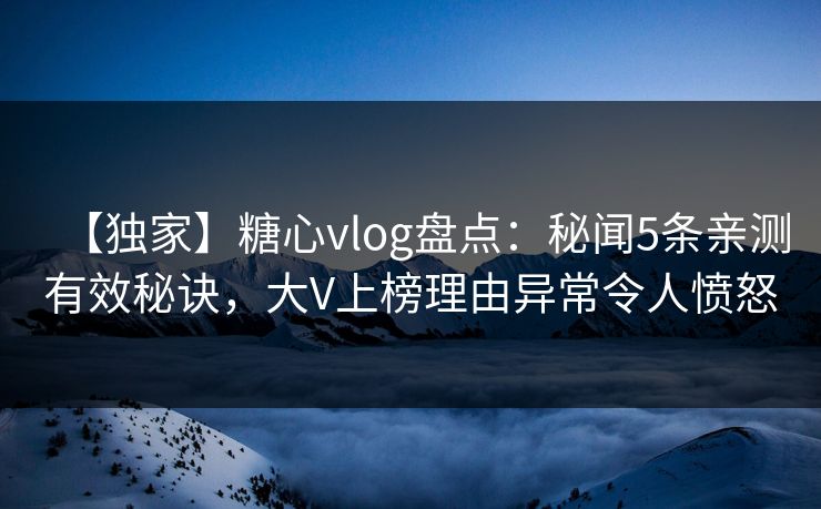 【独家】糖心vlog盘点：秘闻5条亲测有效秘诀，大V上榜理由异常令人愤怒