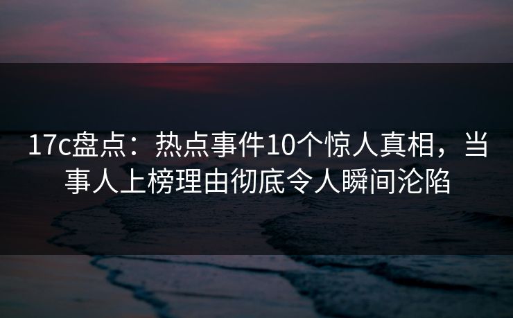 17c盘点:热点事件10个惊人真相,当事人上榜理由彻底令人瞬间沦陷 17c盘点:热点事件10个惊人真相,当事人上榜理由彻底令人瞬间沦陷