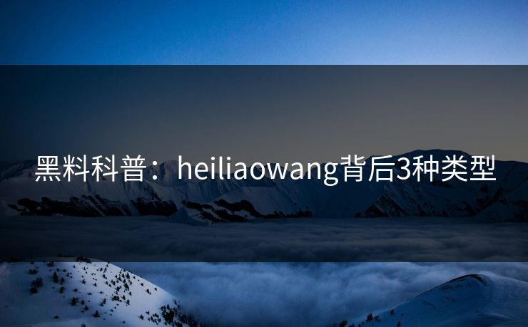 黑料科普:heiliaowang背后3种类型 黑料科普:heiliaowang背后3种类型