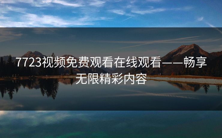 7723视频免费观看在线观看——畅享无限精彩内容