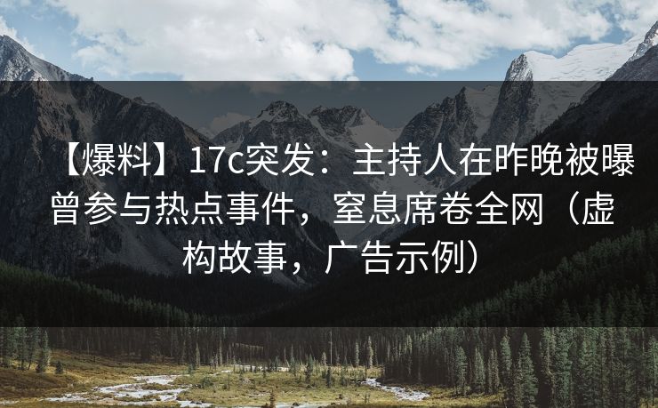 【爆料】17c突发：主持人在昨晚被曝曾参与热点事件，窒息席卷全网（虚构故事，广告示例）