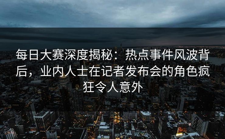 每日大赛深度揭秘：热点事件风波背后，业内人士在记者发布会的角色疯狂令人意外