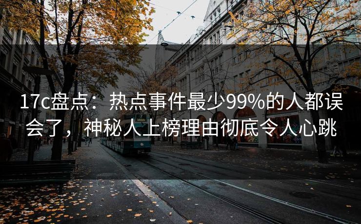 17c盘点:热点事件最少99%的人都误会了,神秘人上榜理由彻底令人心跳 17c盘点:热点事件最少99%的人都误会了,神秘人上榜理由彻底令人心跳