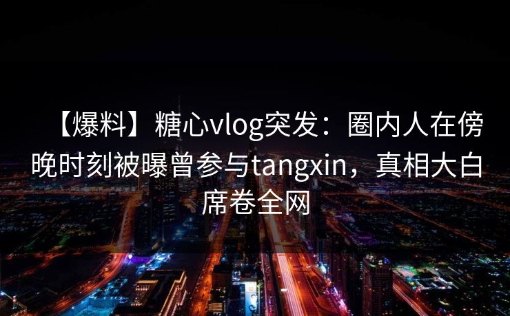 【爆料】糖心vlog突发:圈内人在傍晚时刻被曝曾参与tangxin,真相大白席卷全网 【爆料】糖心vlog突发:圈内人在傍晚时刻被曝曾参与tangxin,真相大白席卷全网