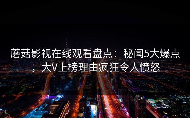 蘑菇影视在线观看盘点：秘闻5大爆点，大V上榜理由疯狂令人愤怒