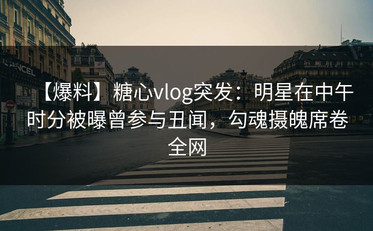 【爆料】糖心vlog突发:明星在中午时分被曝曾参与丑闻,勾魂摄魄席卷全网 【爆料】糖心vlog突发:明星在中午时分被曝曾参与丑闻,勾魂摄魄席卷全网