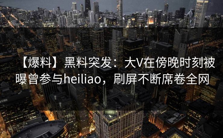 【爆料】黑料突发:大V在傍晚时刻被曝曾参与heiliao,刷屏不断席卷全网 【爆料】黑料突发:大V在傍晚时刻被曝曾参与heiliao,刷屏不断席卷全网