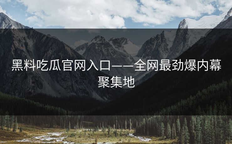 黑料吃瓜官网入口——全网最劲爆内幕聚集地