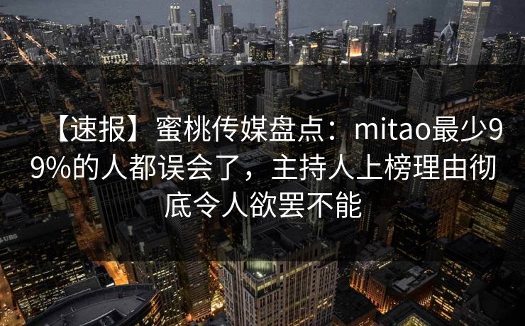【速报】蜜桃传媒盘点：mitao最少99%的人都误会了，主持人上榜理由彻底令人欲罢不能