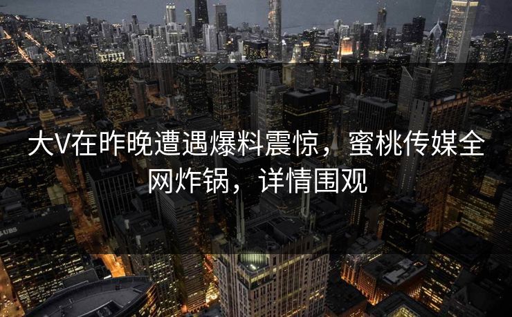 大V在昨晚遭遇爆料震惊，蜜桃传媒全网炸锅，详情围观