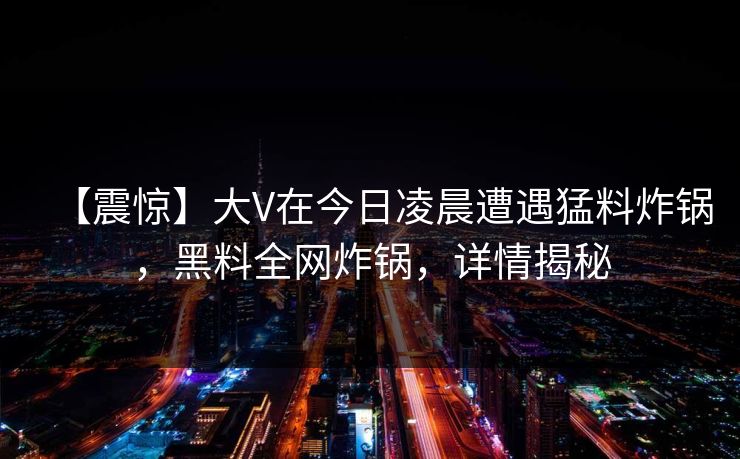 【震惊】大V在今日凌晨遭遇猛料炸锅，黑料全网炸锅，详情揭秘