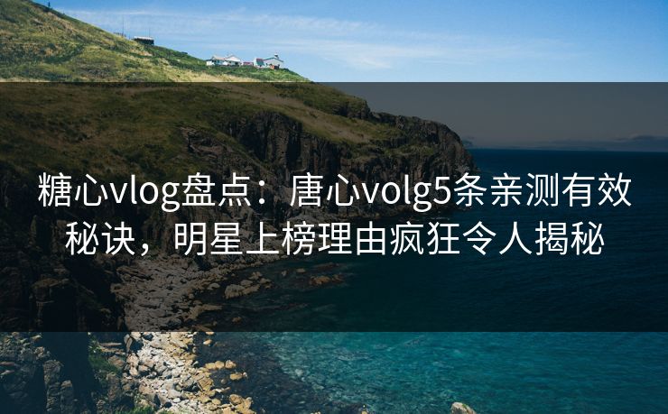糖心vlog盘点：唐心volg5条亲测有效秘诀，明星上榜理由疯狂令人揭秘
