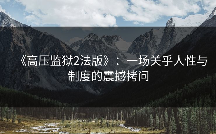 《高压监狱2法版》：一场关乎人性与制度的震撼拷问