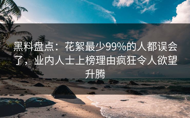 黑料盘点：花絮最少99%的人都误会了，业内人士上榜理由疯狂令人欲望升腾