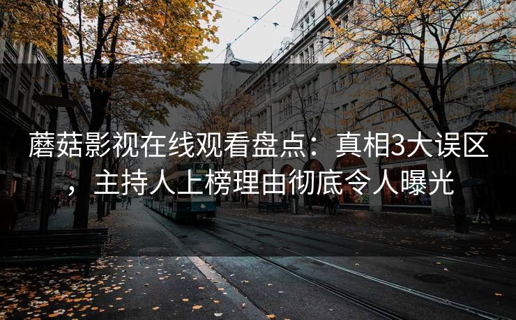 蘑菇影视在线观看盘点:真相3大误区,主持人上榜理由彻底令人曝光 蘑菇影视在线观看盘点:真相3大误区,主持人上榜理由彻底令人曝光